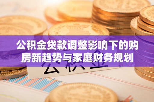 临颍公积金贷款调整影响下的购房新趋势与家庭财务规划