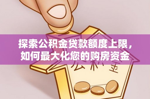 临颍探索公积金贷款额度上限，如何最大化您的购房资金