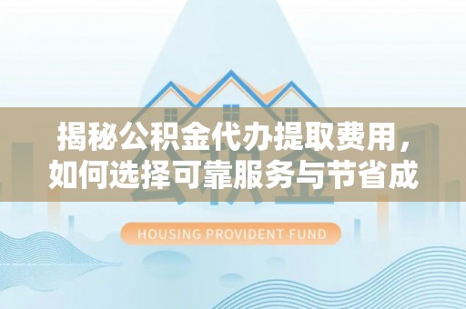 临颍揭秘公积金代办提取费用，如何选择可靠服务与节省成本