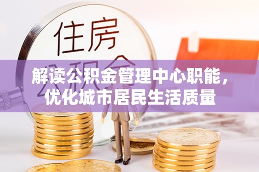 临颍解读公积金管理中心职能，优化城市居民生活质量