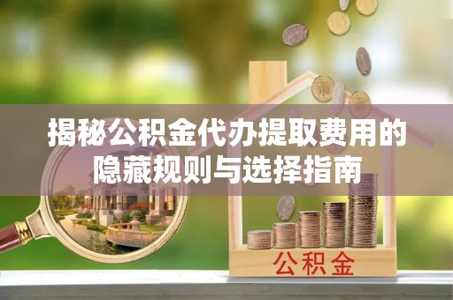 临颍揭秘公积金代办提取费用的隐藏规则与选择指南