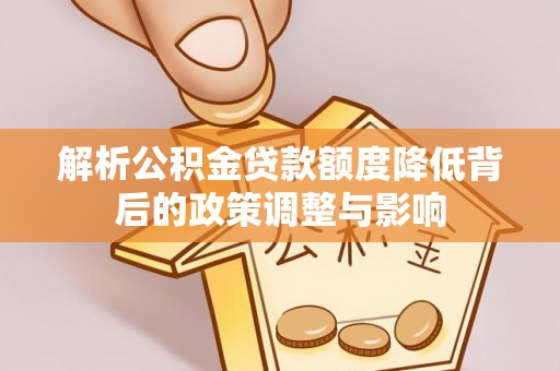 临颍解析公积金贷款额度降低背后的政策调整与影响