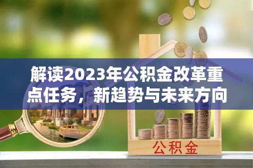 临颍解读2023年公积金改革重点任务，新趋势与未来方向