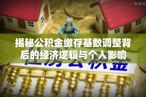 临颍揭秘公积金缴存基数调整背后的经济逻辑与个人影响