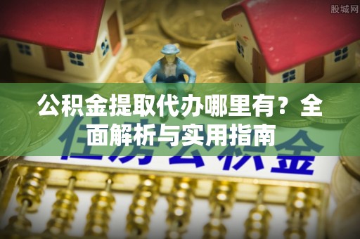 临颍公积金提取代办哪里有？全面解析与实用指南