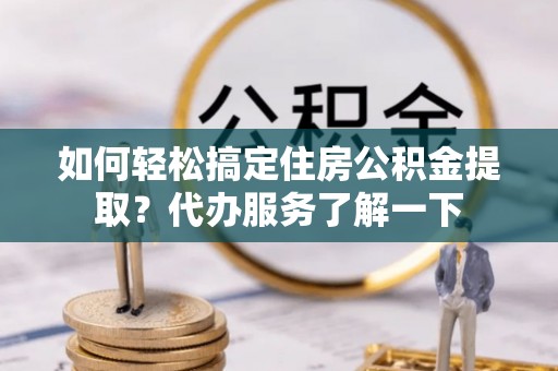 临颍如何轻松搞定住房公积金提取？代办服务了解一下