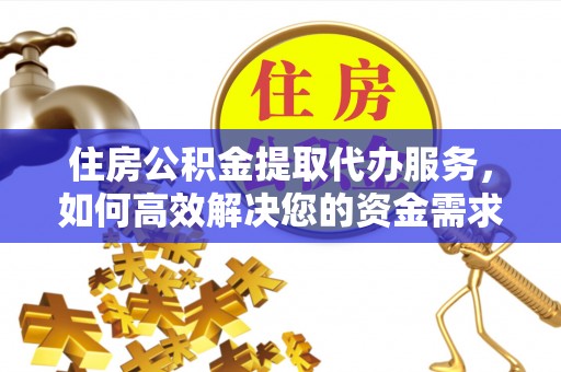 临颍住房公积金提取代办服务，如何高效解决您的资金需求
