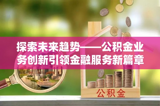 临颍探索未来趋势——公积金业务创新引领金融服务新篇章