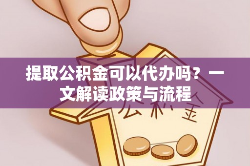 临颍提取公积金可以代办吗？一文解读政策与流程
