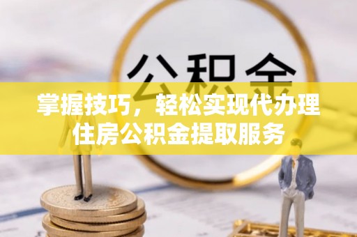 临颍掌握技巧，轻松实现代办理住房公积金提取服务