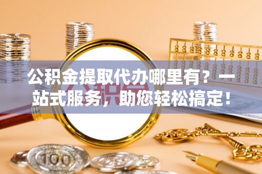 临颍公积金提取代办哪里有？一站式服务，助您轻松搞定！