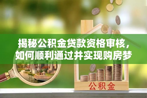 临颍揭秘公积金贷款资格审核，如何顺利通过并实现购房梦想