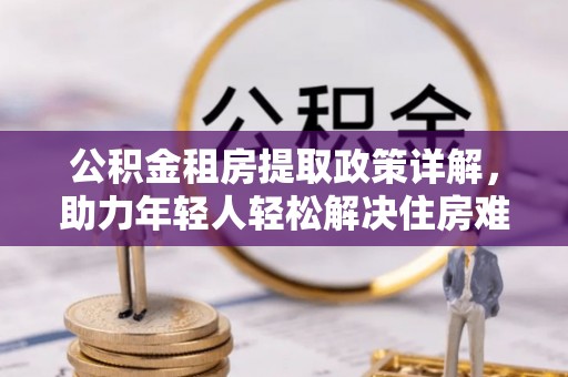 临颍公积金租房提取政策详解，助力年轻人轻松解决住房难题