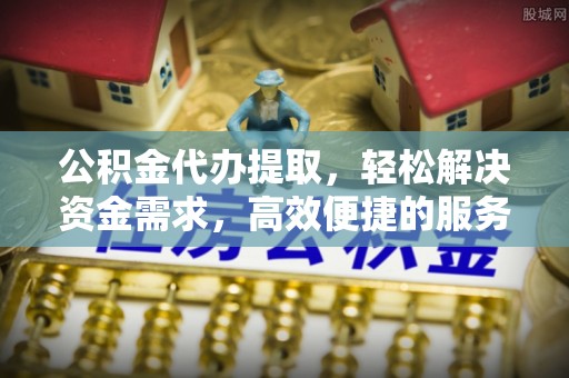 临颍公积金代办提取，轻松解决资金需求，高效便捷的服务选择