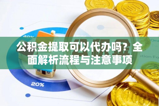 临颍公积金提取可以代办吗？全面解析流程与注意事项