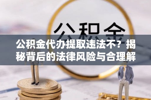 临颍公积金代办提取违法不？揭秘背后的法律风险与合理解决方案