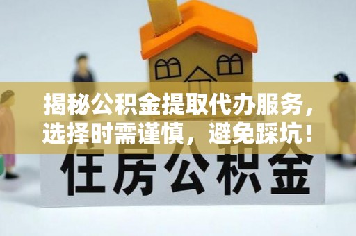临颍揭秘公积金提取代办服务，选择时需谨慎，避免踩坑！