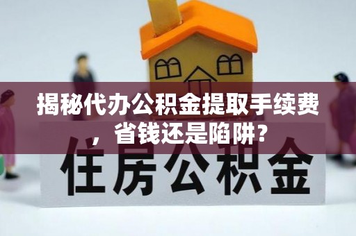 临颍揭秘代办公积金提取手续费，省钱还是陷阱？