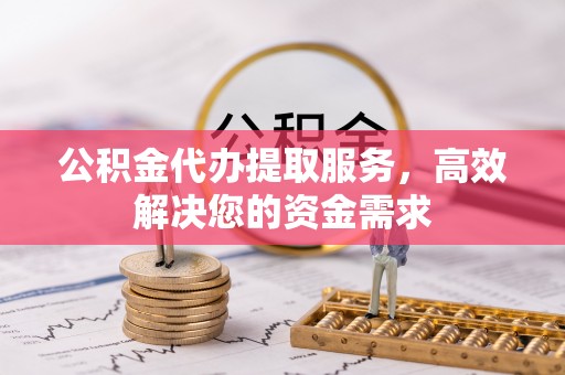 临颍公积金代办提取服务，高效解决您的资金需求