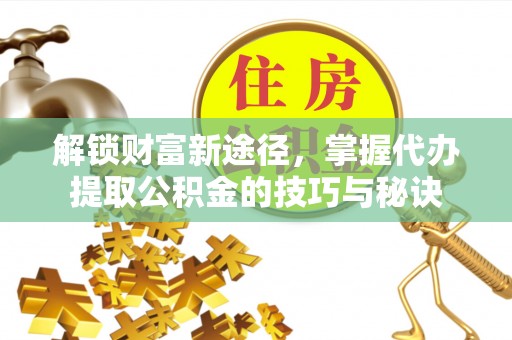 临颍解锁财富新途径，掌握代办提取公积金的技巧与秘诀