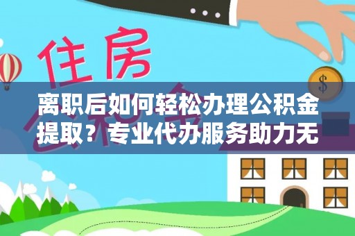 临颍离职后如何轻松办理公积金提取？专业代办服务助力无忧