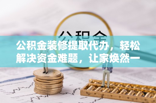 临颍公积金装修提取代办，轻松解决资金难题，让家焕然一新