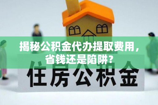 临颍揭秘公积金代办提取费用，省钱还是陷阱？
