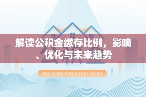 临颍解读公积金缴存比例，影响、优化与未来趋势