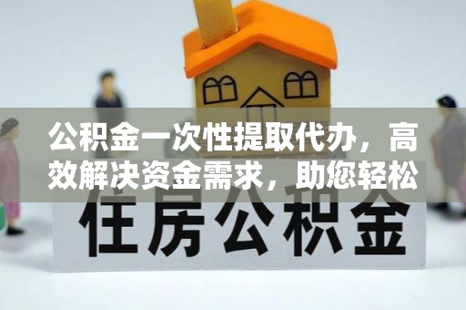 临颍公积金一次性提取代办，高效解决资金需求，助您轻松应对生活难题
