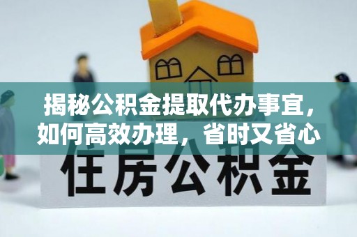 临颍揭秘公积金提取代办事宜，如何高效办理，省时又省心？