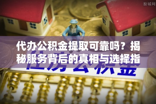 临颍代办公积金提取可靠吗？揭秘服务背后的真相与选择指南