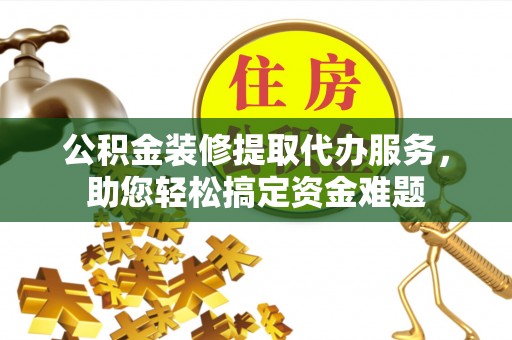 临颍公积金装修提取代办服务，助您轻松搞定资金难题