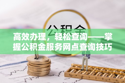 临颍高效办理，轻松查询——掌握公积金服务网点查询技巧