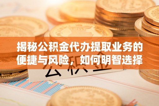 临颍揭秘公积金代办提取业务的便捷与风险，如何明智选择？