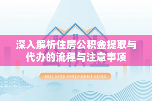 临颍深入解析住房公积金提取与代办的流程与注意事项