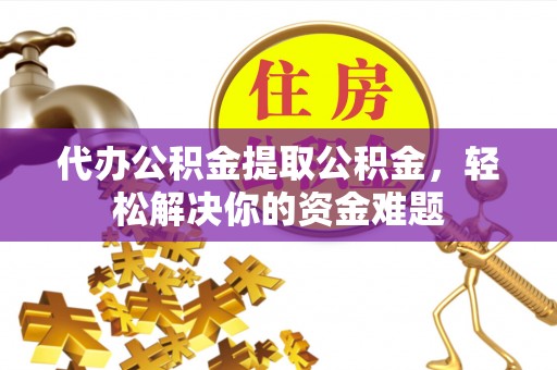 临颍代办公积金提取公积金，轻松解决你的资金难题
