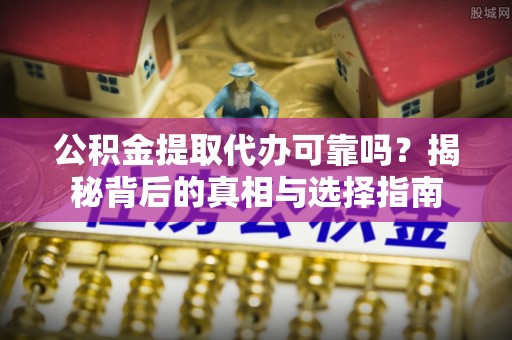 临颍公积金提取代办可靠吗？揭秘背后的真相与选择指南