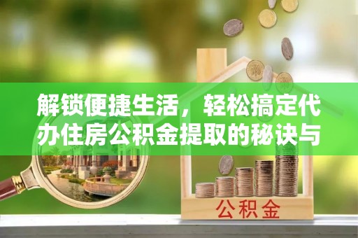 临颍解锁便捷生活，轻松搞定代办住房公积金提取的秘诀与技巧