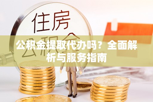 临颍公积金提取代办吗？全面解析与服务指南
