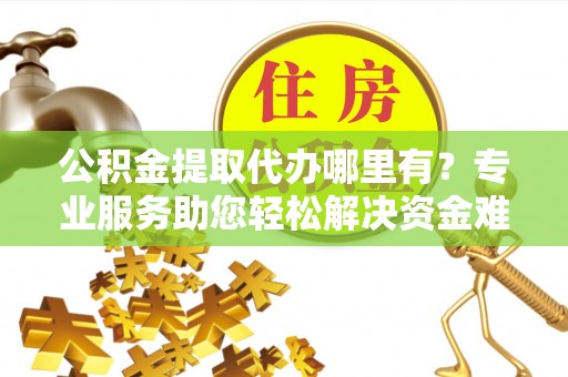 临颍公积金提取代办哪里有？专业服务助您轻松解决资金难题