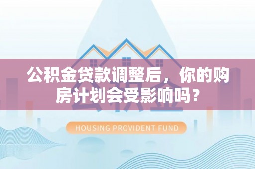 临颍公积金贷款调整后，你的购房计划会受影响吗？