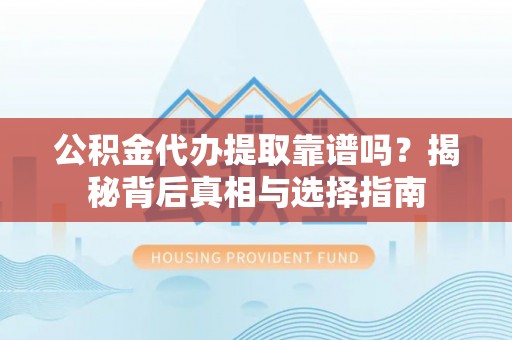临颍公积金代办提取靠谱吗？揭秘背后真相与选择指南