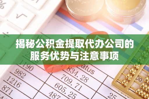 临颍揭秘公积金提取代办公司的服务优势与注意事项