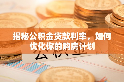 临颍揭秘公积金贷款利率，如何优化你的购房计划
