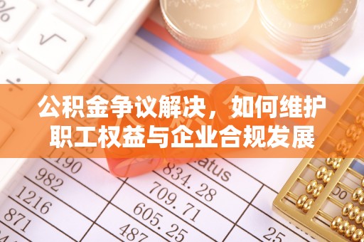 临颍公积金争议解决，如何维护职工权益与企业合规发展
