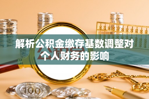 临颍解析公积金缴存基数调整对个人财务的影响