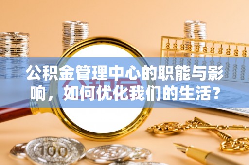 临颍公积金管理中心的职能与影响，如何优化我们的生活？