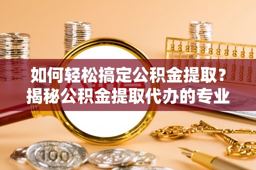 临颍如何轻松搞定公积金提取？揭秘公积金提取代办的专业服务
