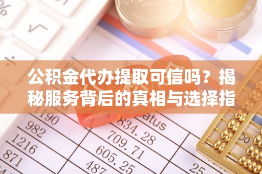 临颍公积金代办提取可信吗？揭秘服务背后的真相与选择指南