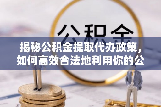 临颍揭秘公积金提取代办政策，如何高效合法地利用你的公积金